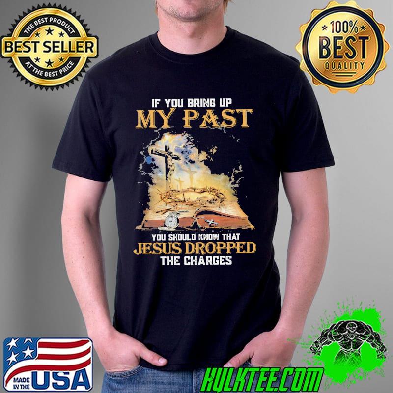 If You Bring Up My Past You Should Know That Jesus Dropped The Charges Shirt