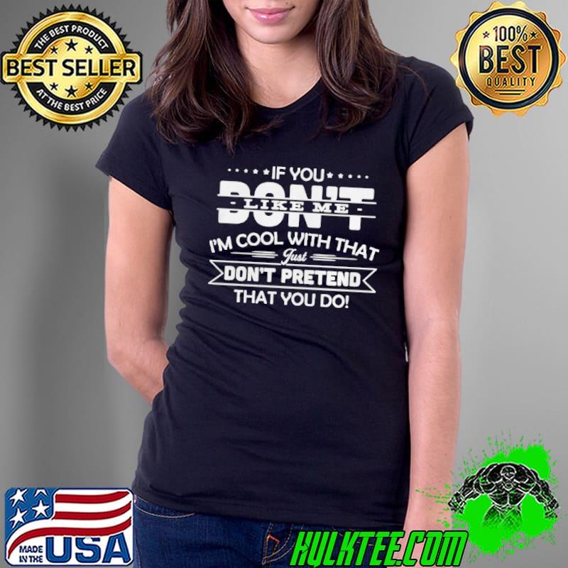 If You Don’t Like Me I’m Cool With That Just Don’t Pretend That You Do T-s Ladies Tee If You Don’t Like Me I’m Cool With That Just Don’t Pretend That You Do T-s Ladies Tee
