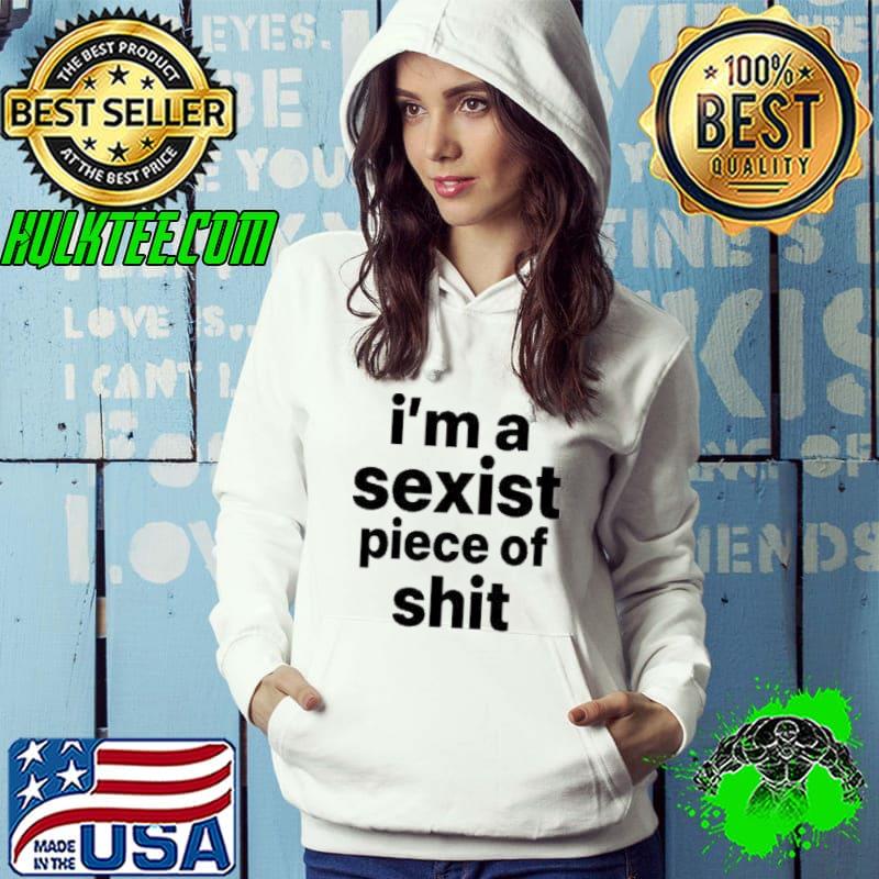 I’m a sexist piece of shit shirt