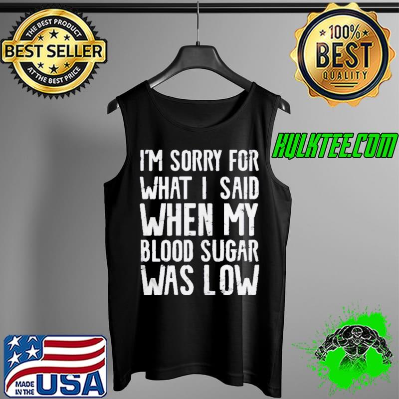 I’m Sorry for what I said when my Blood Sugar Was Low 2021 Shirt Tank Top I’m Sorry for what I said when my Blood Sugar Was Low 2021 Shirt Tank Top