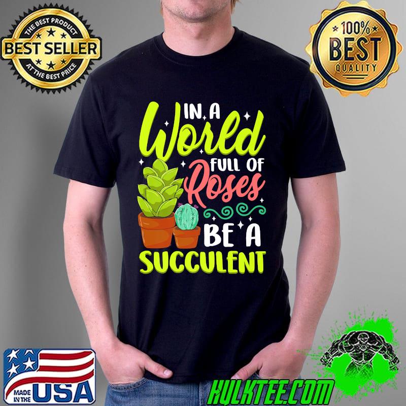 In A World Full Of Roses Be A Succulent - Gardener Gardening Premium T-Shirt Unisex In A World Full Of Roses Be A Succulent - Gardener Gardening Premium T-Shirt Unisex