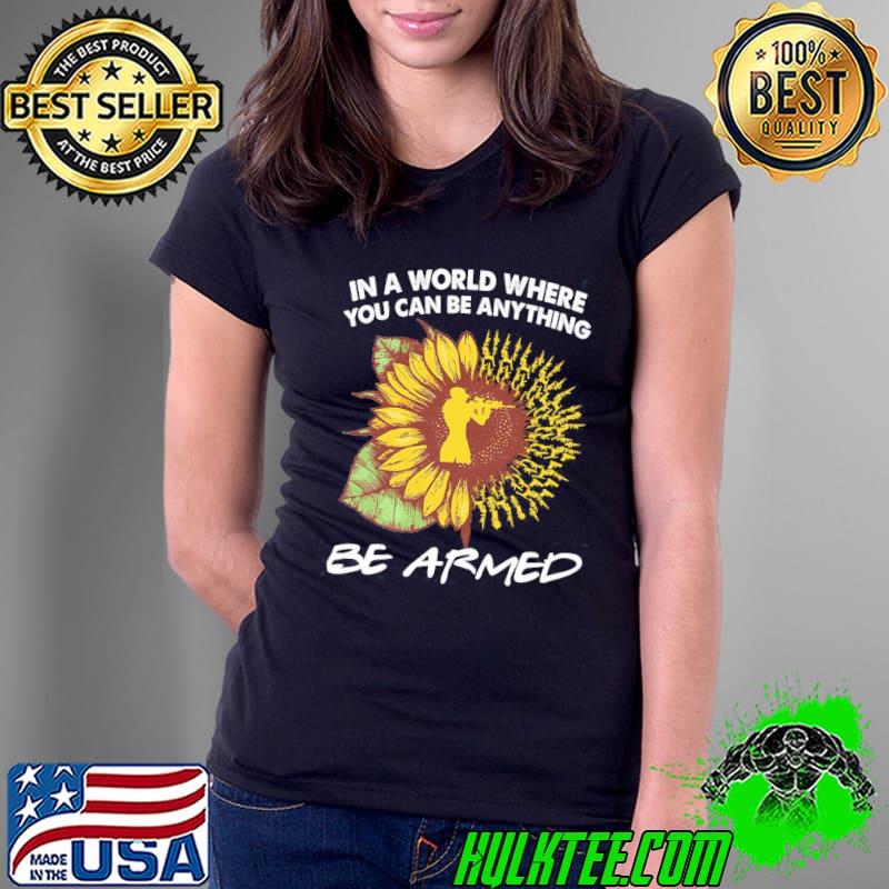 In A World Where You Can Be Anything Be Armed Sunflower Shirt Ladies Tee In A World Where You Can Be Anything Be Armed Sunflower Shirt Ladies Tee