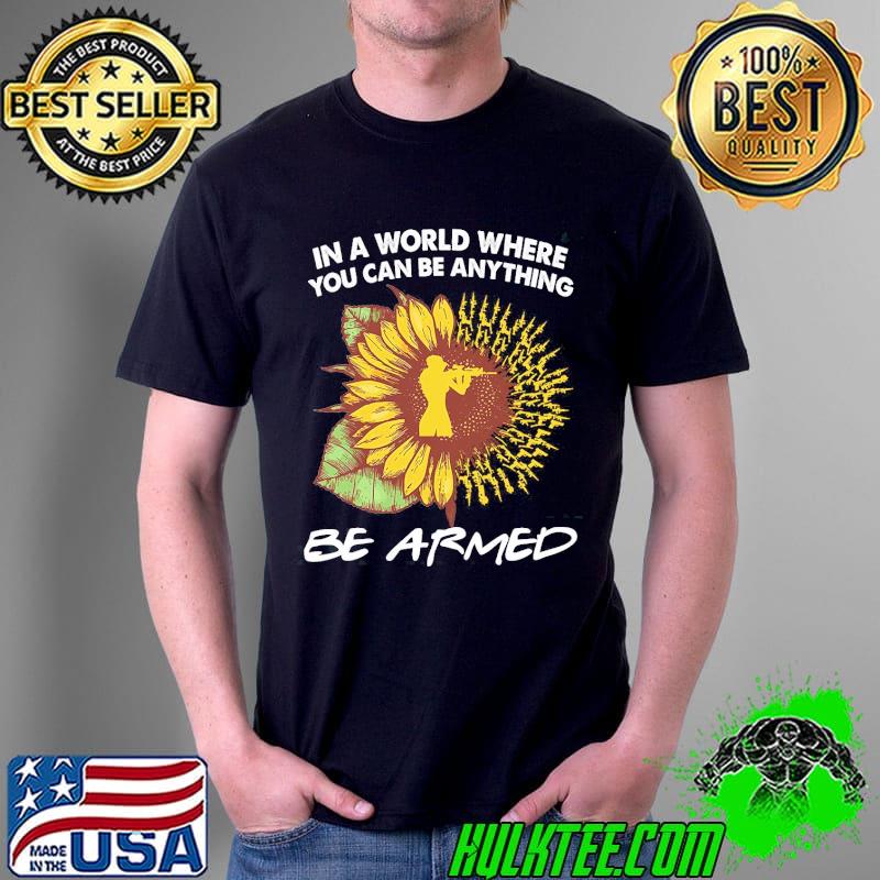 In A World Where You Can Be Anything Be Armed Sunflower Shirt Unisex In A World Where You Can Be Anything Be Armed Sunflower Shirt Unisex