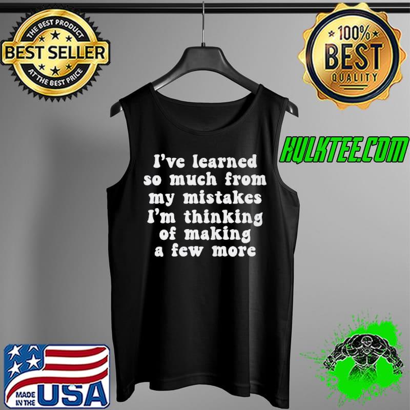 I’VE LEARNED SO MUCH FROM MY MISTAKES I’M THINKING OF MAKING A FEW MORE SHIRT Tank Top I’VE LEARNED SO MUCH FROM MY MISTAKES I’M THINKING OF MAKING A FEW MORE SHIRT Tank Top