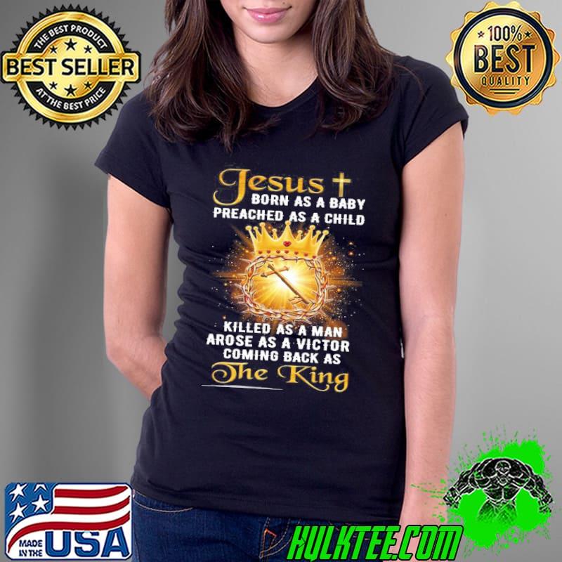 Jesus born as a baby preached as a child killed as a man arose as a victor coming back as the king shirt