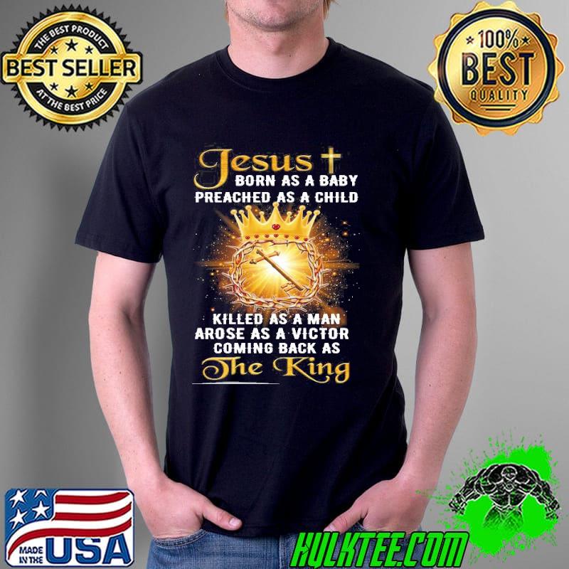 Jesus Born As A Baby Preached As A Child Killed As A Man Arose As A Victor Coming Back As The King Shirt