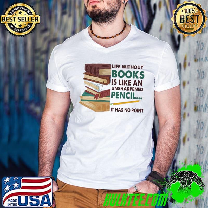 Life Without Books Is Like An Unsharpened Pencil It Has No Point Shirt