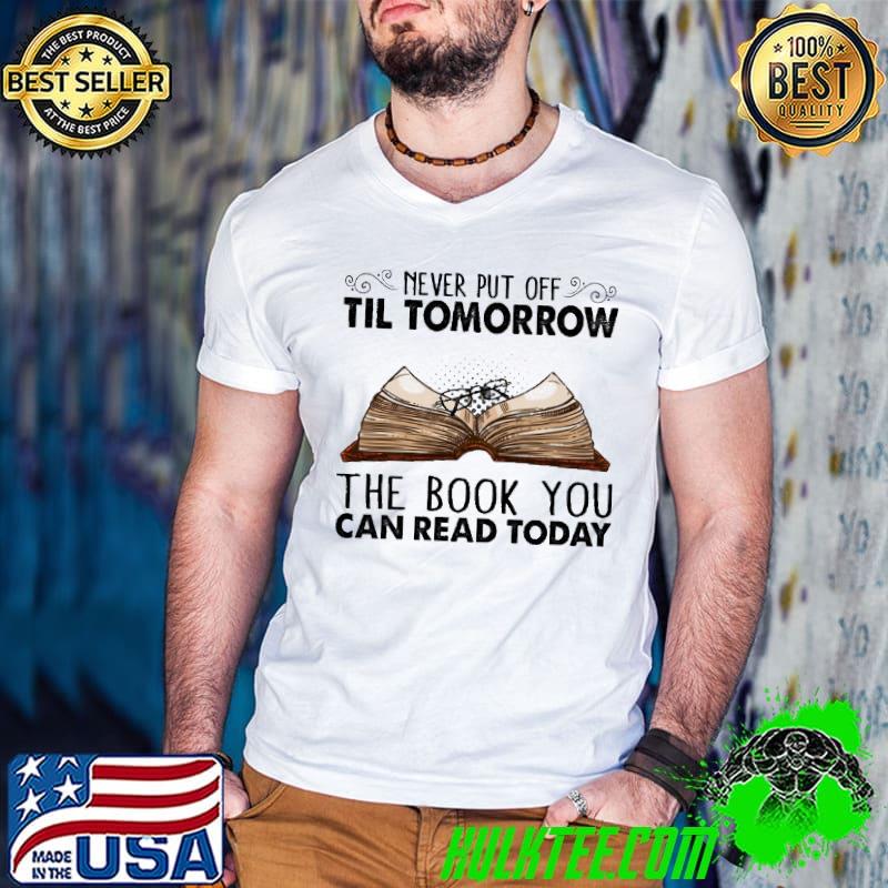 Never Put Off Til Tomorrow The Book You Can Read Today Shirt