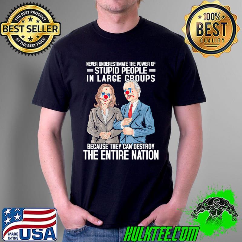 Never Underestimate The Power Of Stupid People In Large Groups Because They Can Destroy The Entire Nation Shirt Unisex Never Underestimate The Power Of Stupid People In Large Groups Because They Can Destroy The Entire Nation Shirt Unisex