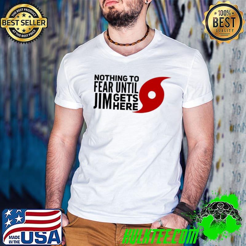 Nothing to fear until jim gets here shirt
