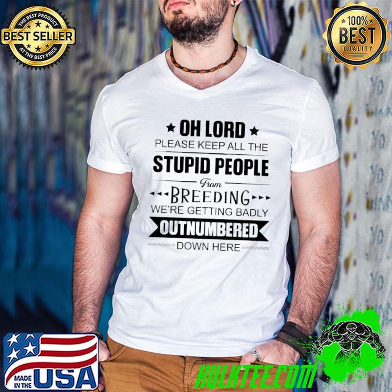 Oh lord please keep all the stupid people From Breeding We're Getting Badly Outnumbered Down Here Shirt