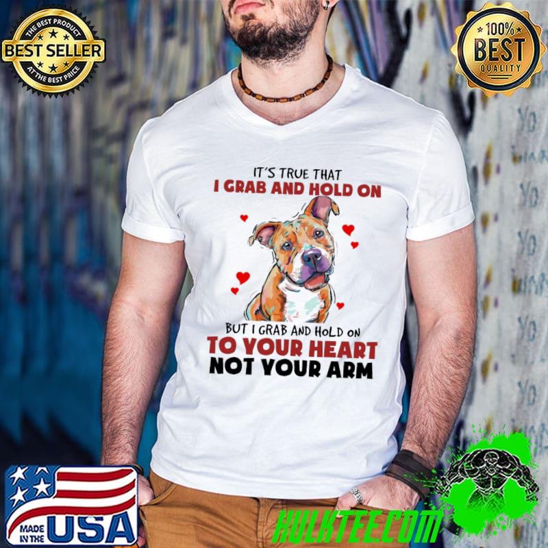 Pitbull It's True That I Grab And Hold On But I Grab And Hold On To Your Heart Not Your Arm Shirt