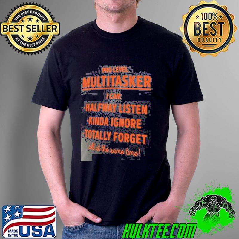Pro level multitasker I can halfway listen Kinda ignore totally forget all at the same time shirt Pro level multitasker I can halfway listen Kinda ignore totally forget all at the same time shirt