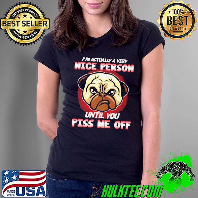 PUG I’ ACTUALLY A VERY NICE PERSON UNTIL YOU PISS ME OFF SHIRT Ladies Tee PUG I’ ACTUALLY A VERY NICE PERSON UNTIL YOU PISS ME OFF SHIRT Ladies Tee
