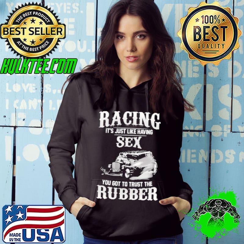 Racing It's Just Like Having Sex You Got to Trust The Rubber Shirt