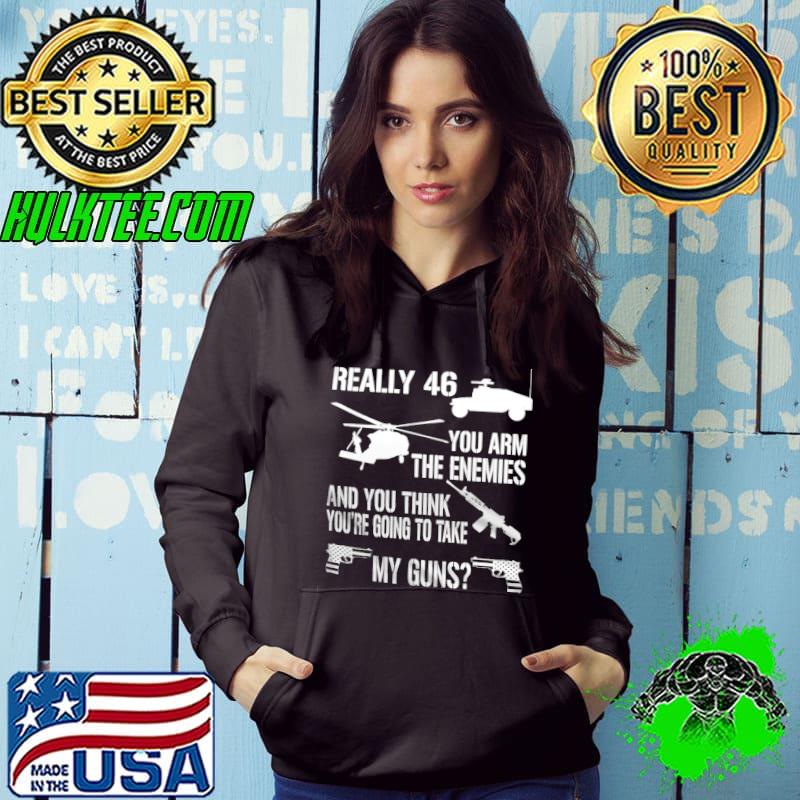 Really 46 You Arm The Enemies And You Think You're Going To Take My Guns shirt