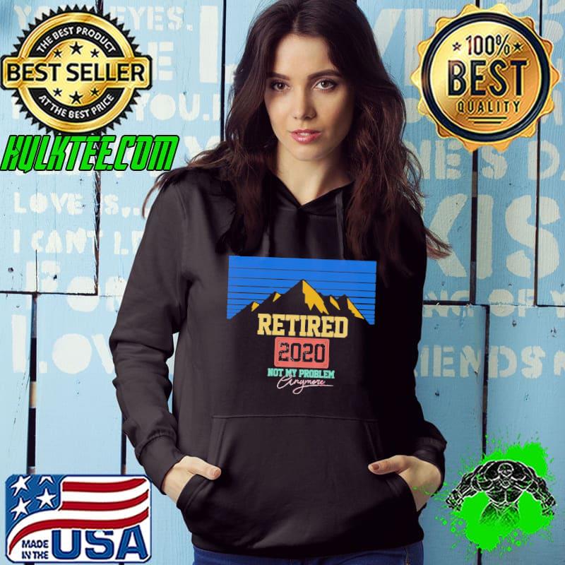 Retired 2020 not my Problem Anymore Shirt Hoodie Retired 2020 not my Problem Anymore Shirt Hoodie