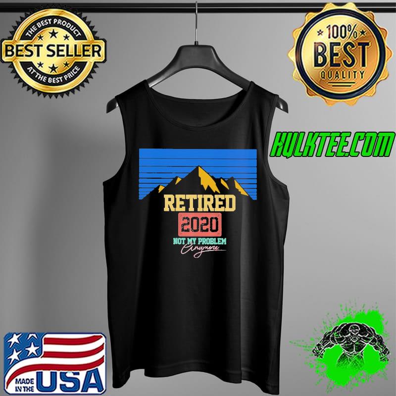 Retired 2020 not my Problem Anymore Shirt Tank Top Retired 2020 not my Problem Anymore Shirt Tank Top