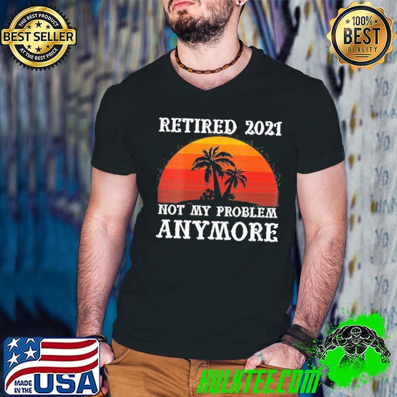 Retired Not My Problem Anymore 2021 Retirement -shirt
