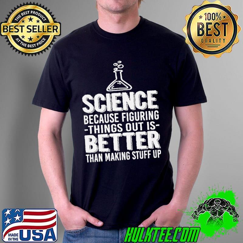 Science because figuring things out is better than making stuff up shirt