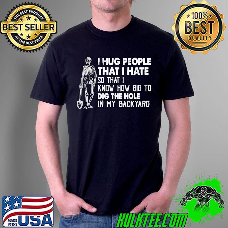 Skeleton I hug people that I hate so that I know how big to dig the hole in my backyard s Unisex Skeleton I hug people that I hate so that I know how big to dig the hole in my backyard s Unisex