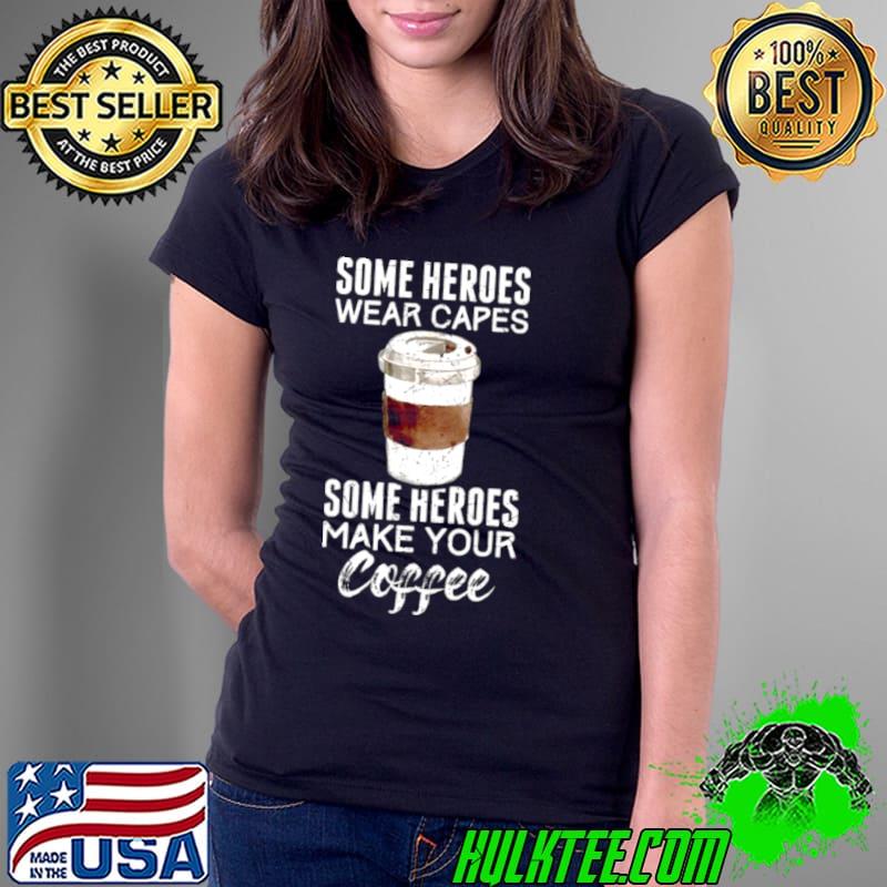 Some Heroes Wear Capes Some Heroes Make Your Coffee Shirt Some Heroes Wear Capes Some Heroes Make Your Coffee Shirt