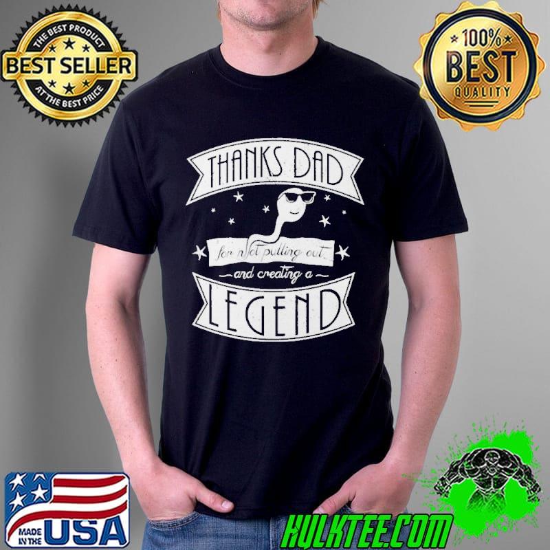 Thanks Dad For Not Pulling Out And Creating A Legend Shirt