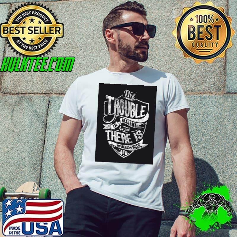 The Trouble In Real Life Is That There Is No Danger Music Classic T-Shirt
