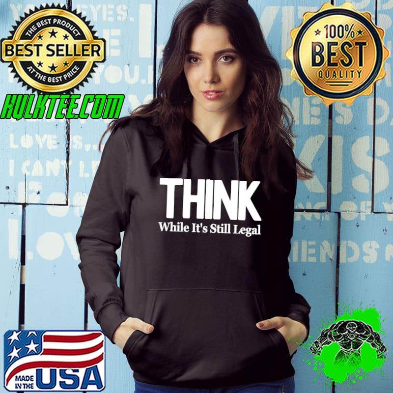 Think While It's Still Legal shirt