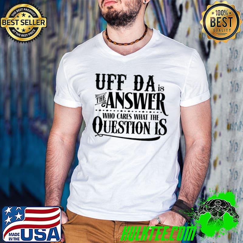 Uff da is the answer who cares what the question is shirt