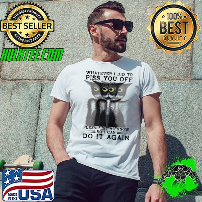 Whatever I Did To Piss You Off Please Let Me Know So I Can Do It Again Cat Shirt
