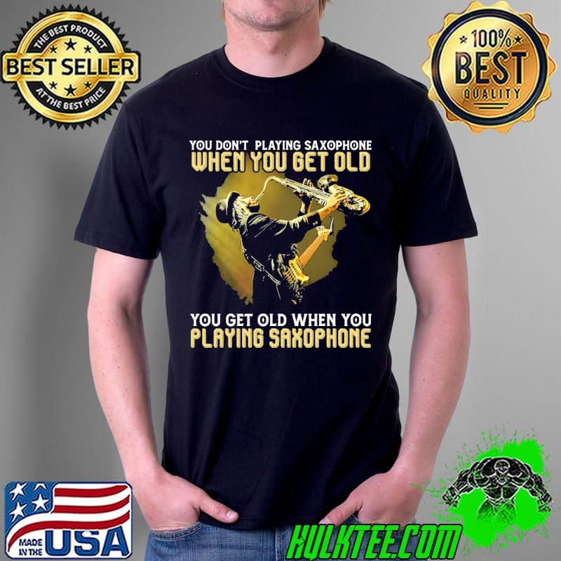 When You Get Old You Get Old When You Playing Saxophone Shirt