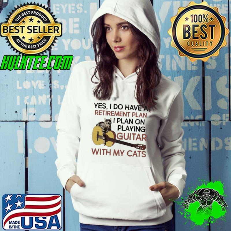 Yes I Do Have a Retirement Plan I Plan On Playing Guitar With My Cats Shirt Hoodie Yes I Do Have a Retirement Plan I Plan On Playing Guitar With My Cats Shirt Hoodie
