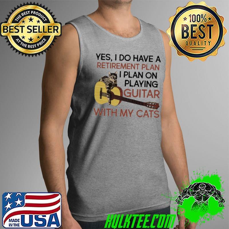 Yes I Do Have a Retirement Plan I Plan On Playing Guitar With My Cats Shirt Tank Top Yes I Do Have a Retirement Plan I Plan On Playing Guitar With My Cats Shirt Tank Top
