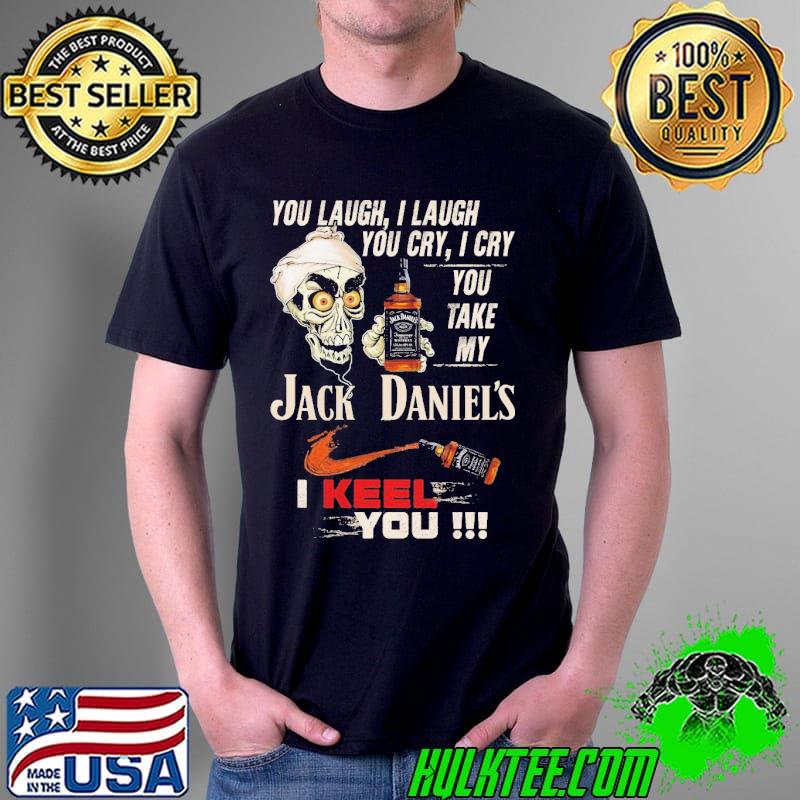 You Laugh I laugh You Cry I cry You Take My Jack Daniel's I Keel You Skul Shirt
