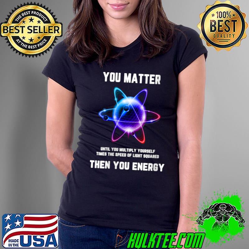 You Matter Energy then you energy T-Shirt Ladies Tee You Matter Energy then you energy T-Shirt Ladies Tee