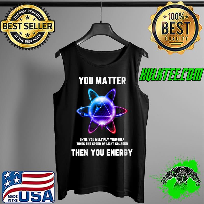 You Matter Energy then you energy T-Shirt Tank Top You Matter Energy then you energy T-Shirt Tank Top