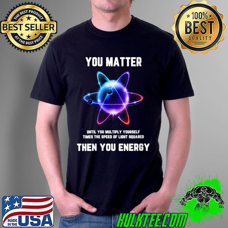 You Matter Energy then you energy T-Shirt Unisex You Matter Energy then you energy T-Shirt Unisex