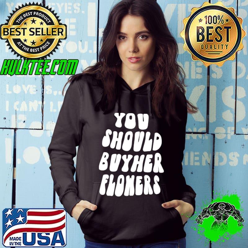 You Should Buy Her Flowers T-shirt