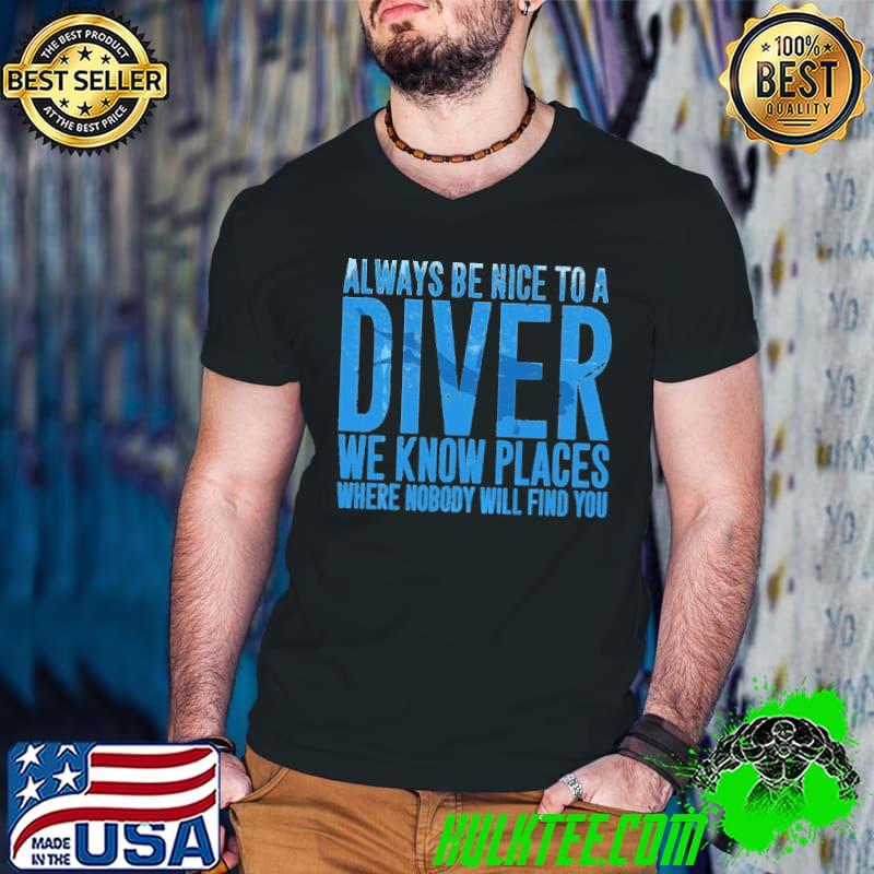 Always Be Nice To A Diver We Know Places Where Nobody Will Find You Shirt