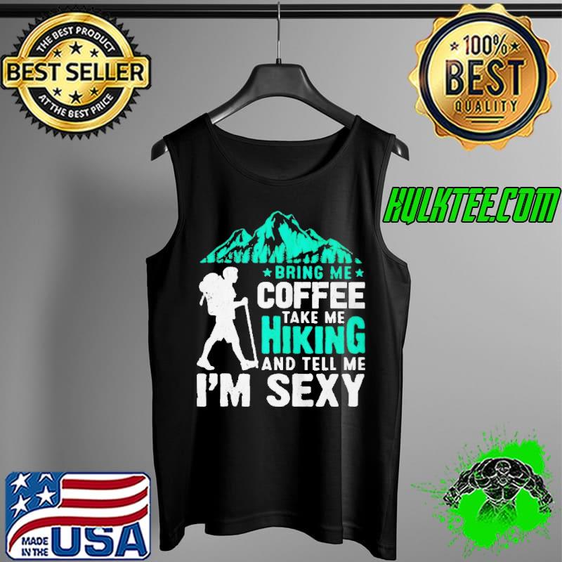 Awesome aWESOME BRING ME COFFEE TAKE ME HIKING AND TELL ME I’M SEXY SHIRT Tank Top Awesome aWESOME BRING ME COFFEE TAKE ME HIKING AND TELL ME I’M SEXY SHIRT Tank Top
