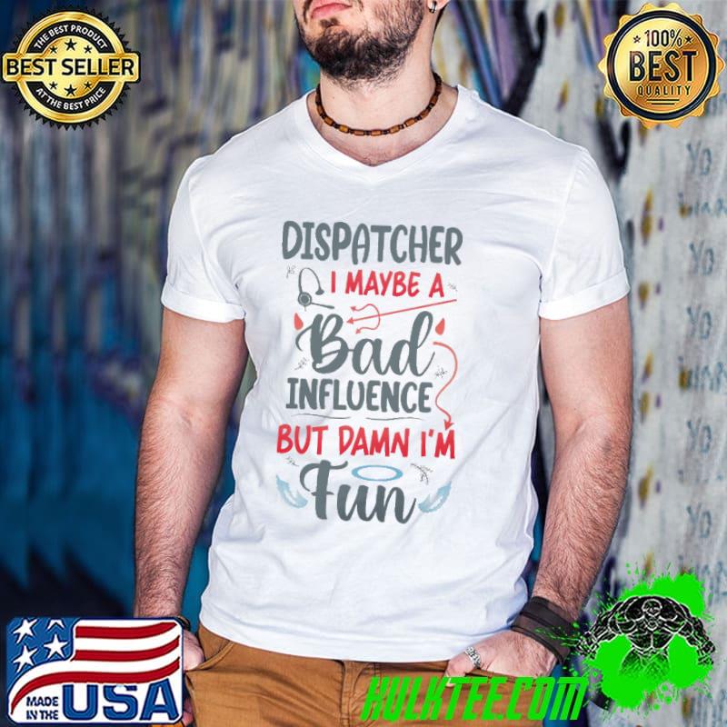 Awesome dispatcher I Maybe A Bad Influence But Damn I'm Fun Shirt Awesome dispatcher I Maybe A Bad Influence But Damn I'm Fun Shirt
