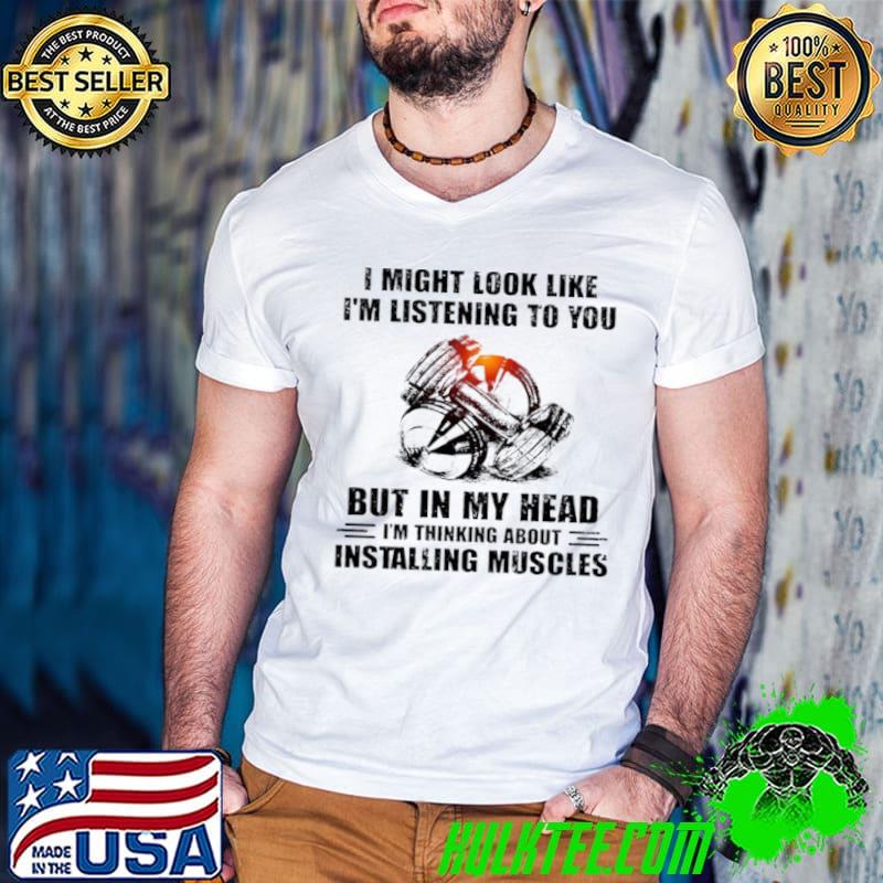 Awesome I Might Look Like I’m Listening To You But In My Head I’m Thinking About Ostanlling Muscles Shirt