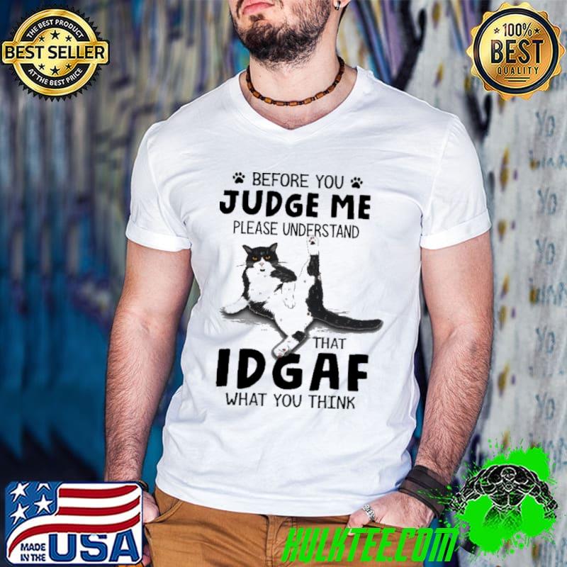 Befrore You Judge Me Please Understand That IDGAF What You Think Cat Shirt