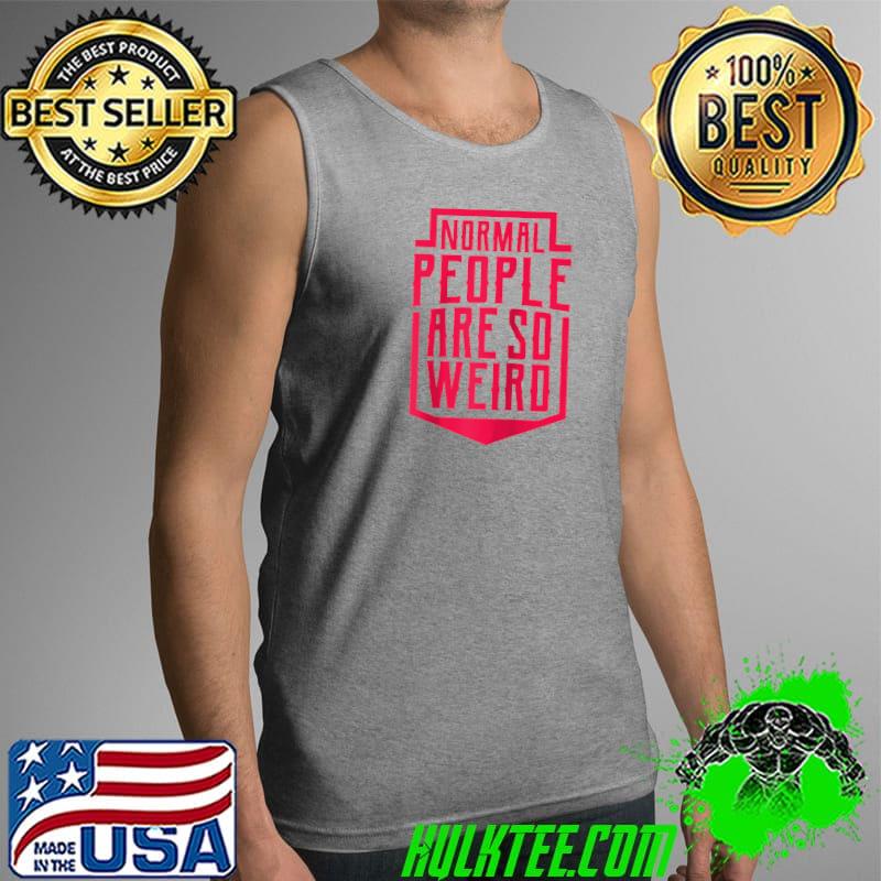 Best funny Saying Office Fun Normal People Are So Weird T-s Tank Top Best funny Saying Office Fun Normal People Are So Weird T-s Tank Top