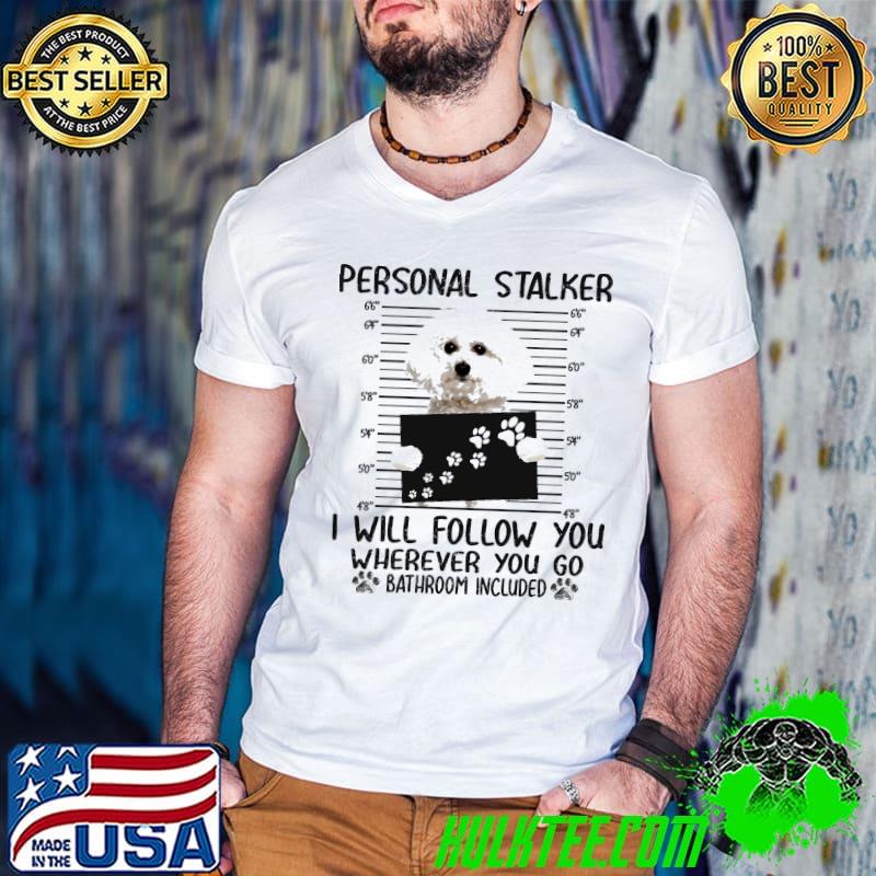 Bichon Frise Personal Stalker I Will Follow You Wherever You Go Bathroom Included Shirt