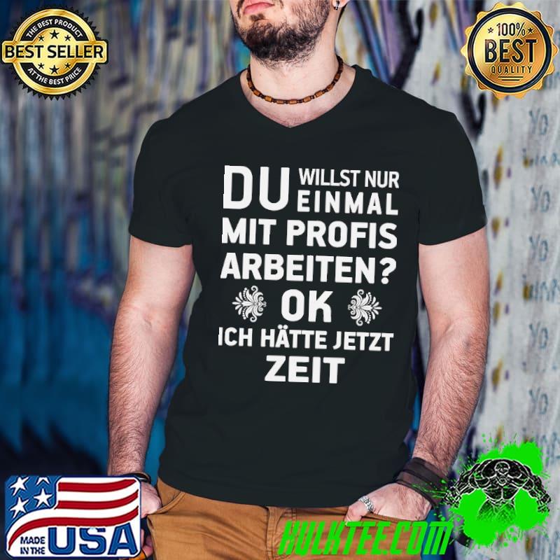 Du Willst Einmal Nur Mit Profis Arbeiten Ok Ich Hatte Jetzt Zeut Shirt