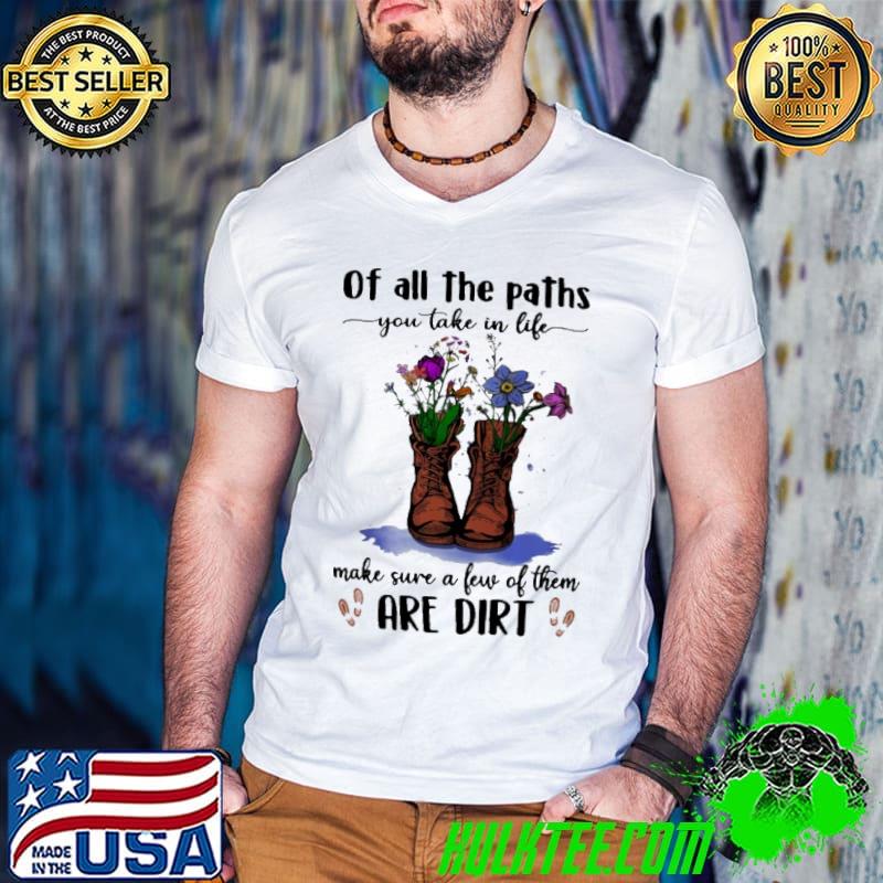 Flowers Of All The Paths You Take In Life Make Sure A Few Of Them Are Dirt Shirt