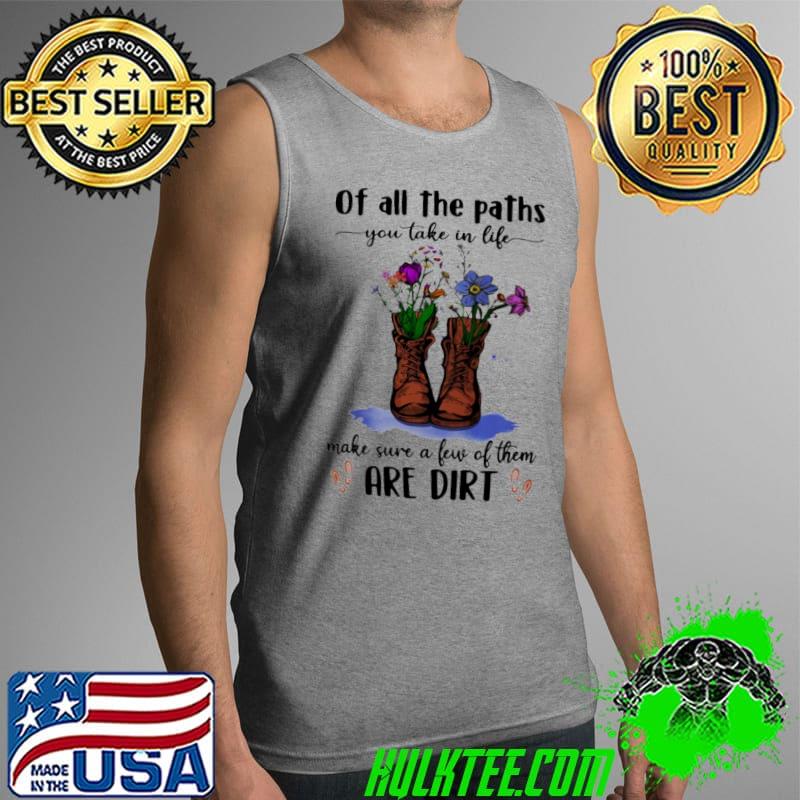 Flowers Of All The Paths You Take In Life Make Sure A Few Of Them Are Dirt Shirt Tank Top Flowers Of All The Paths You Take In Life Make Sure A Few Of Them Are Dirt Shirt Tank Top