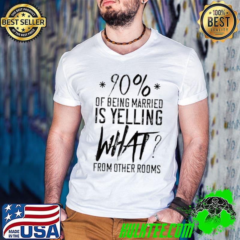 Funny 90 Percent Of Being Married Is Yelling What From Other Rooms T-shirt